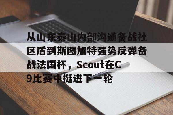 包含从山东泰山内部沟通备战社区盾到斯图加特强势反弹备战法国杯，Scout在C9比赛中挺进下一轮的词条