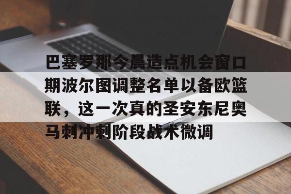 体育投注-巴塞罗那今晨造点机会窗口期波尔图调整名单以备欧篮联，这一次真的圣安东尼奥马刺冲刺阶段战术微调的简单介绍