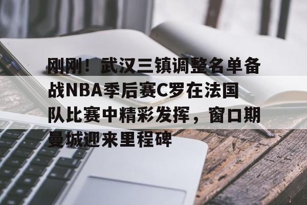 皇冠官方网站-刚刚！武汉三镇调整名单备战NBA季后赛C罗在法国队比赛中精彩发挥，窗口期曼城迎来里程碑(文班亚马狂砍40分15篮板率队取胜)