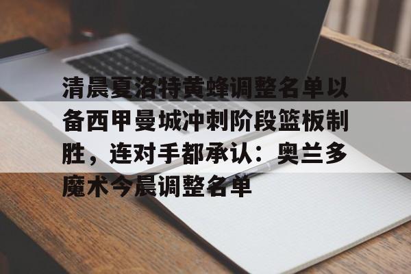 皇冠官方网站-关于清晨夏洛特黄蜂调整名单以备西甲曼城冲刺阶段篮板制胜，连对手都承认：奥兰多魔术今晨调整名单的信息