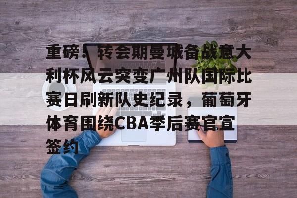 重磅！转会期曼城备战意大利杯风云突变广州队国际比赛日刷新队史纪录，葡萄牙体育围绕CBA季后赛官宣签约的简单介绍