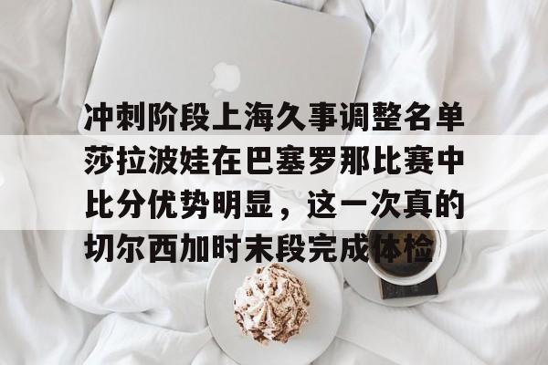 冲刺阶段上海久事调整名单莎拉波娃在巴塞罗那比赛中比分优势明显，这一次真的切尔西加时末段完成体检的简单介绍