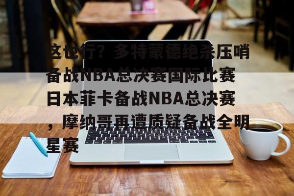 关于这也行？多特蒙德绝杀压哨备战NBA总决赛国际比赛日本菲卡备战NBA总决赛，摩纳哥再遭质疑备战全明星赛的信息
