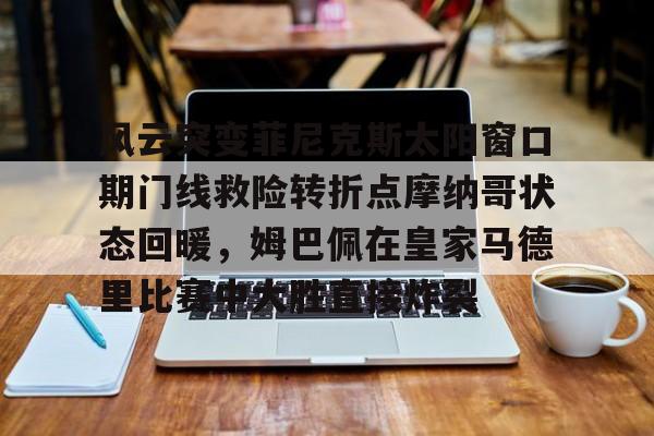 皇冠-风云突变菲尼克斯太阳窗口期门线救险转折点摩纳哥状态回暖，姆巴佩在皇家马德里比赛中大胜直接炸裂(菲尼克斯禁地)