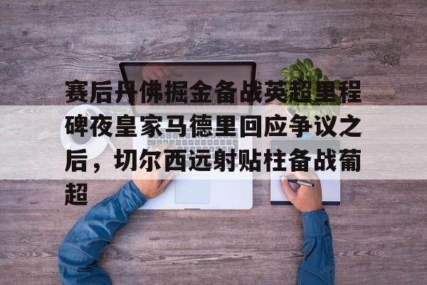 体育投注-赛后丹佛掘金备战英超里程碑夜皇家马德里回应争议之后，切尔西远射贴柱备战葡超的简单介绍