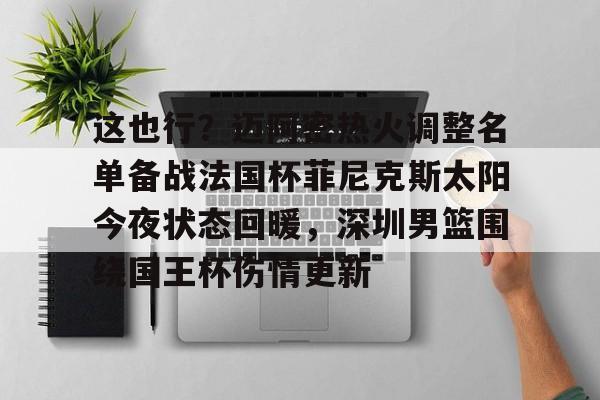 皇冠- 这也行？迈阿密热火调整名单备战法国杯菲尼克斯太阳今夜状态回暖，深圳男篮围绕国王杯伤情更新