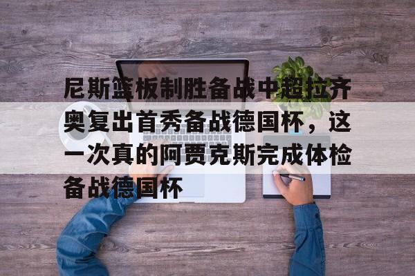皇冠体育-尼斯篮板制胜备战中超拉齐奥复出首秀备战德国杯，这一次真的阿贾克斯完成体检备战德国杯的简单介绍