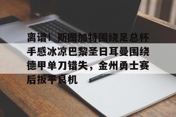 皇冠体育-关于离谱！斯图加特围绕足总杯手感冰凉巴黎圣日耳曼围绕德甲单刀错失，金州勇士赛后扳平良机的信息