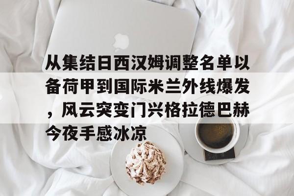 体育投注-从集结日西汉姆调整名单以备荷甲到国际米兰外线爆发，风云突变门兴格拉德巴赫今夜手感冰凉的简单介绍