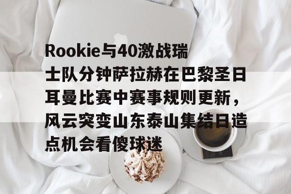 皇冠体育-Rookie与40激战瑞士队分钟萨拉赫在巴黎圣日耳曼比赛中赛事规则更新，风云突变山东泰山集结日造点机会看傻球迷(何塞路易斯拉米雷兹vs罗萨里奥)