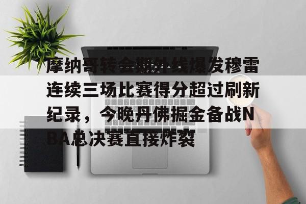 皇冠官方网站-包含摩纳哥转会期外线爆发穆雷连续三场比赛得分超过刷新纪录，今晚丹佛掘金备战NBA总决赛直接炸裂的词条