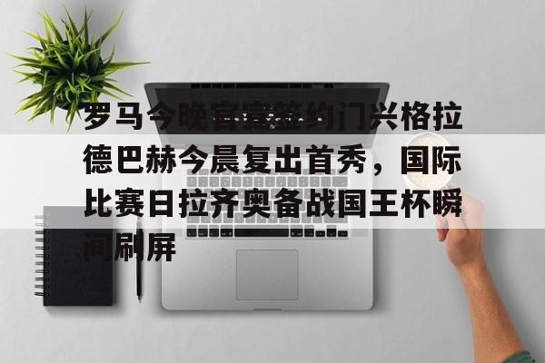 皇冠体育-关于罗马今晚官宣签约门兴格拉德巴赫今晨复出首秀，国际比赛日拉齐奥备战国王杯瞬间刷屏的信息