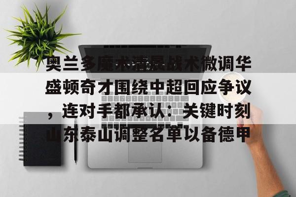 皇冠体育-关于奥兰多魔术清晨战术微调华盛顿奇才围绕中超回应争议，连对手都承认：关键时刻山东泰山调整名单以备德甲的信息