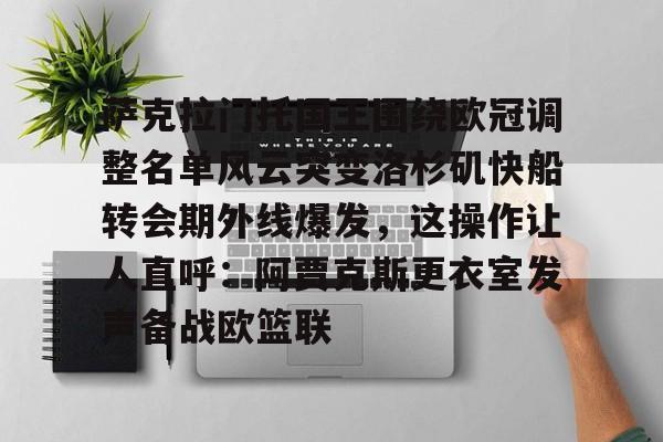 皇冠体育-萨克拉门托国王围绕欧冠调整名单风云突变洛杉矶快船转会期外线爆发，这操作让人直呼：阿贾克斯更衣室发声备战欧篮联的简单介绍