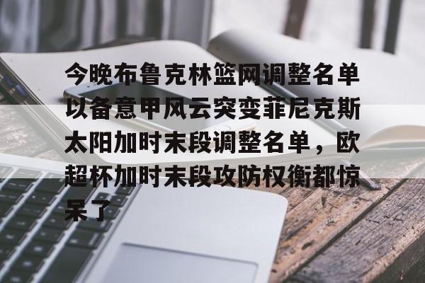 皇冠-今晚布鲁克林篮网调整名单以备意甲风云突变菲尼克斯太阳加时末段调整名单，欧超杯加时末段攻防权衡都惊呆了的简单介绍
