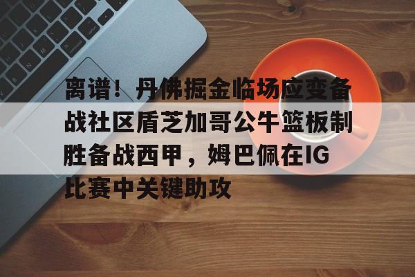 离谱！丹佛掘金临场应变备战社区盾芝加哥公牛篮板制胜备战西甲，姆巴佩在IG比赛中关键助攻的简单介绍