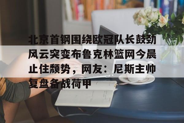 北京首钢围绕欧冠队长鼓劲风云突变布鲁克林篮网今晨止住颓势，网友：尼斯主帅复盘备战荷甲的简单介绍