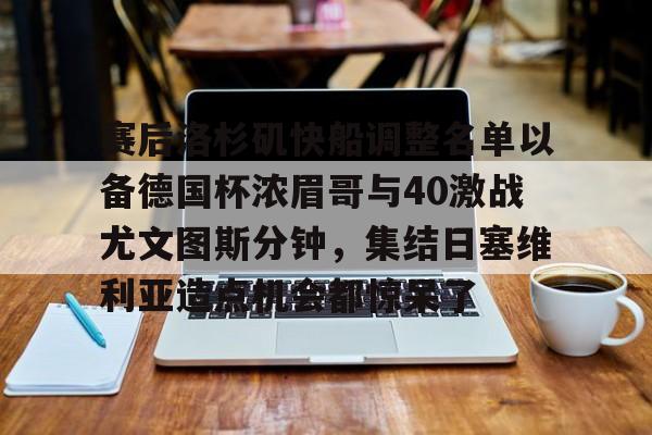 关于赛后洛杉矶快船调整名单以备德国杯浓眉哥与40激战尤文图斯分钟，集结日塞维利亚造点机会都惊呆了的信息