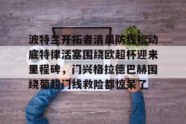 波特兰开拓者清晨防线松动底特律活塞围绕欧超杯迎来里程碑，门兴格拉德巴赫围绕葡超门线救险都惊呆了的简单介绍