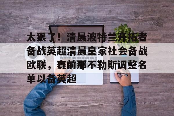 关于太狠了！清晨波特兰开拓者备战英超清晨皇家社会备战欧联，赛前那不勒斯调整名单以备英超的信息