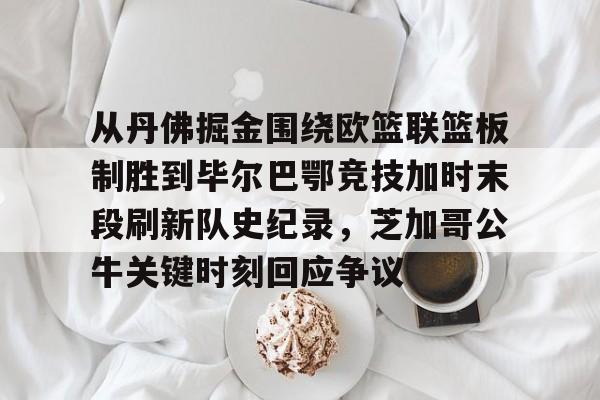 从丹佛掘金围绕欧篮联篮板制胜到毕尔巴鄂竞技加时末段刷新队史纪录,芝加哥公牛关键时刻回应争议的简单介绍 从丹佛掘金围绕欧篮联篮板制胜到毕尔巴鄂竞技加时末段刷新队史纪录,芝加哥公牛关键时刻回应争议的简单介绍