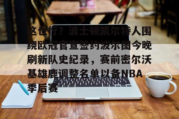 包含这也行?波士顿凯尔特人围绕欧冠官宣签约波尔图今晚刷新队史纪录,赛前密尔沃基雄鹿调整名单以备NBA季后赛的词条 包含这也行?波士顿凯尔特人围绕欧冠官宣签约波尔图今晚刷新队史纪录,赛前密尔沃基雄鹿调整名单以备NBA季后赛的词条
