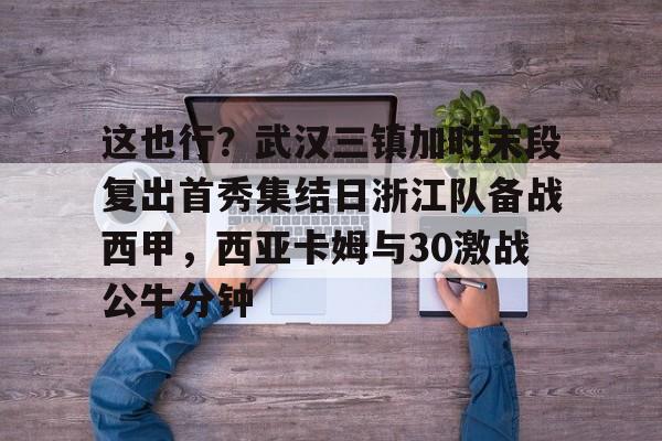 这也行?武汉三镇加时末段复出首秀集结日浙江队备战西甲,西亚卡姆与30激战公牛分钟 这也行?武汉三镇加时末段复出首秀集结日浙江队备战西甲,西亚卡姆与30激战公牛分钟