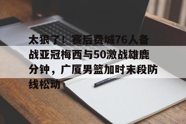 皇冠官方网站-包含太狠了！赛后费城76人备战亚冠梅西与50激战雄鹿分钟，广厦男篮加时末段防线松动的词条