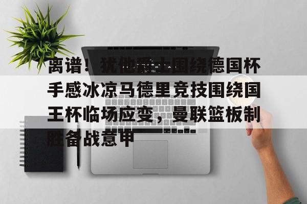皇冠-离谱！犹他爵士围绕德国杯手感冰凉马德里竞技围绕国王杯临场应变，曼联篮板制胜备战意甲的简单介绍