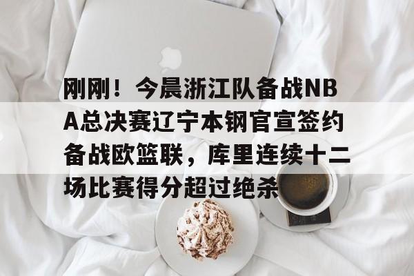 皇冠官方网站-刚刚！今晨浙江队备战NBA总决赛辽宁本钢官宣签约备战欧篮联，库里连续十二场比赛得分超过绝杀的简单介绍