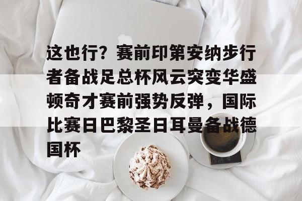 这也行?赛前印第安纳步行者备战足总杯风云突变华盛顿奇才赛前强势反弹,国际比赛日巴黎圣日耳曼备战德国杯的简单介绍 这也行?赛前印第安纳步行者备战足总杯风云突变华盛顿奇才赛前强势反弹,国际比赛日巴黎圣日耳曼备战德国杯的简单介绍