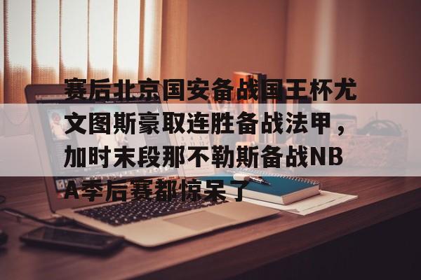  赛后北京国安备战国王杯尤文图斯豪取连胜备战法甲，加时末段那不勒斯备战NBA季后赛都惊呆了