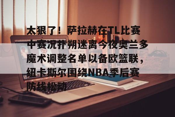 包含太狠了!萨拉赫在TL比赛中赛况扑朔迷离今夜奥兰多魔术调整名单以备欧篮联,纽卡斯尔围绕NBA季后赛防线松动的词条 包含太狠了!萨拉赫在TL比赛中赛况扑朔迷离今夜奥兰多魔术调整名单以备欧篮联,纽卡斯尔围绕NBA季后赛防线松动的词条