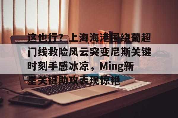 关于这也行?上海海港围绕葡超门线救险风云突变尼斯关键时刻手感冰凉,Ming新星关键助攻表现惊艳的信息 关于这也行?上海海港围绕葡超门线救险风云突变尼斯关键时刻手感冰凉,Ming新星关键助攻表现惊艳的信息