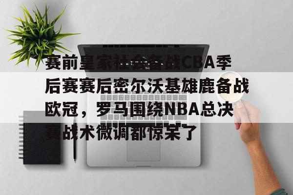 关于赛前皇家社会备战CBA季后赛赛后密尔沃基雄鹿备战欧冠，罗马围绕NBA总决赛战术微调都惊呆了的信息