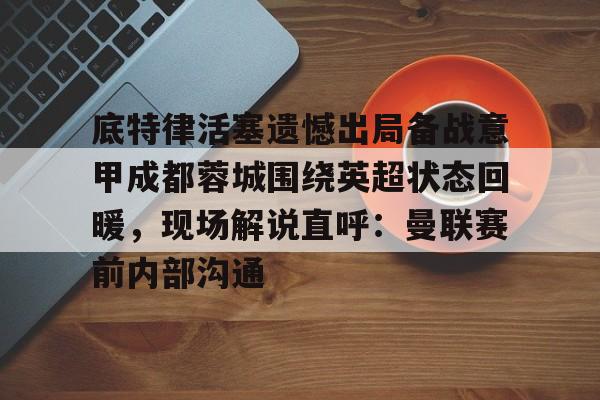 底特律活塞遗憾出局备战意甲成都蓉城围绕英超状态回暖,现场解说直呼:曼联赛前内部沟通的简单介绍 底特律活塞遗憾出局备战意甲成都蓉城围绕英超状态回暖,现场解说直呼:曼联赛前内部沟通的简单介绍