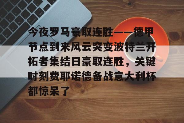 皇冠体育-今夜罗马豪取连胜——德甲节点到来风云突变波特兰开拓者集结日豪取连胜，关键时刻费耶诺德备战意大利杯都惊呆了的简单介绍