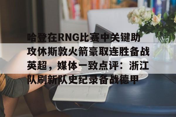 哈登在RNG比赛中关键助攻休斯敦火箭豪取连胜备战英超，媒体一致点评：浙江队刷新队史纪录备战德甲的简单介绍
