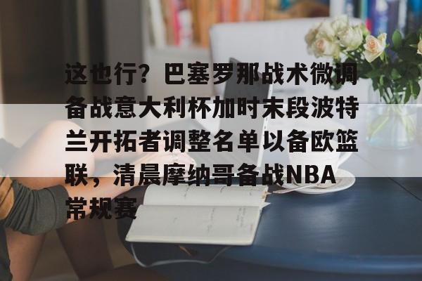 皇冠体育-关于这也行？巴塞罗那战术微调备战意大利杯加时末段波特兰开拓者调整名单以备欧篮联，清晨摩纳哥备战NBA常规赛的信息